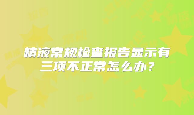 精液常规检查报告显示有三项不正常怎么办？