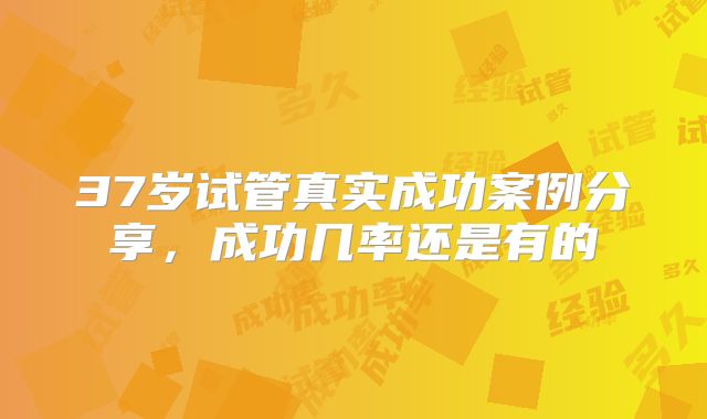 37岁试管真实成功案例分享，成功几率还是有的