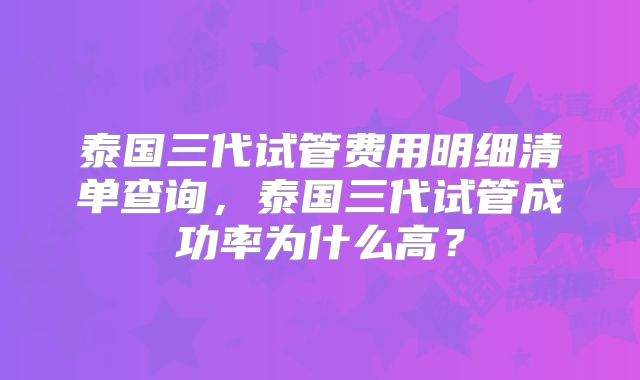 泰国三代试管费用明细清单查询，泰国三代试管成功率为什么高？