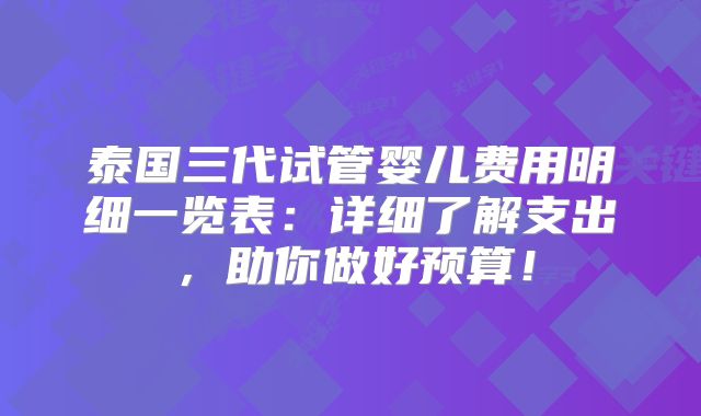 泰国三代试管婴儿费用明细一览表:详细了解支出,助你做好预算!