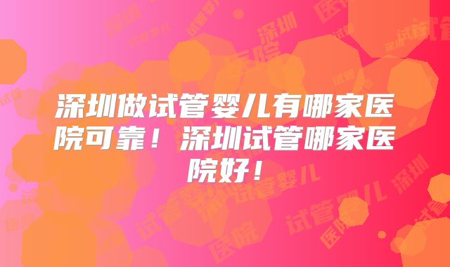 深圳做试管婴儿有哪家医院可靠!深圳试管哪家医院好!