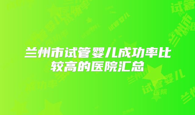 兰州市试管婴儿成功率比较高的医院汇总