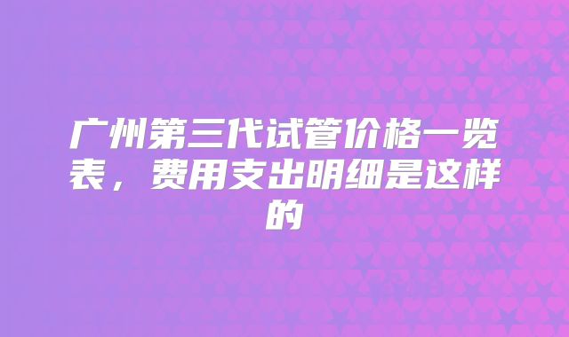 广州第三代试管价格一览表，费用支出明细是这样的