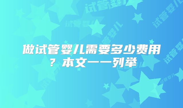 做试管婴儿需要多少费用?本文一一列举