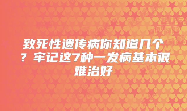 致死性遗传病你知道几个？牢记这7种一发病基本很难治好
