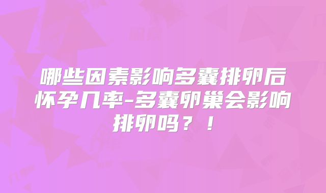 哪些因素影响多囊排卵后怀孕几率-多囊卵巢会影响排卵吗?!
