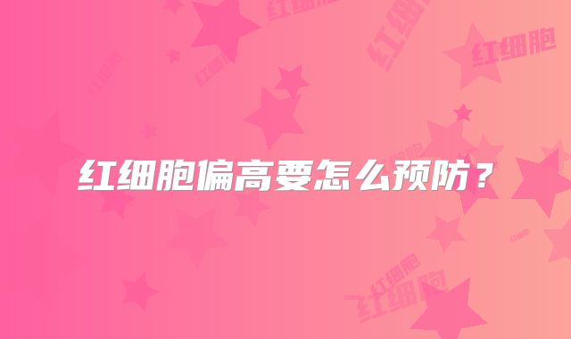 红细胞偏高要怎么预防？