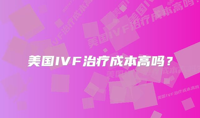 美国IVF治疗成本高吗？