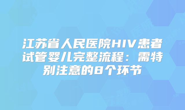 江苏省人民医院HIV患者试管婴儿完整流程：需特别注意的8个环节