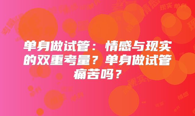 单身做试管:情感与现实的双重考量?单身做试管痛苦吗?