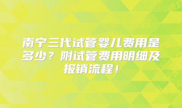 南宁三代试管婴儿费用是多少?附试管费用明细及报销流程!
