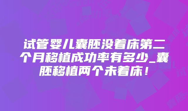 试管婴儿囊胚没着床第二个月移植成功率有多少_囊胚移植两个未着床！