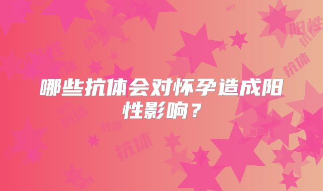 哪些抗体会对怀孕造成阳性影响？
