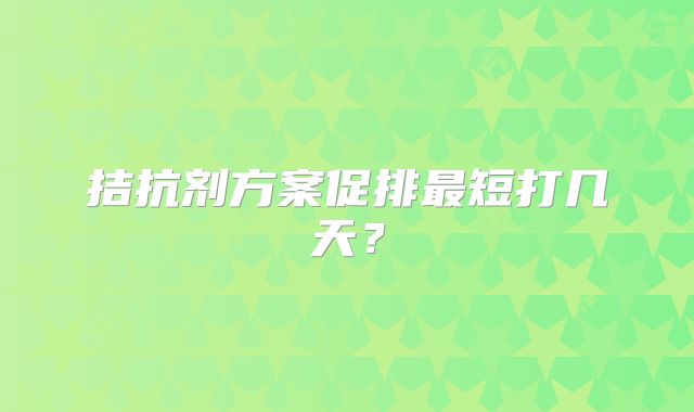 拮抗剂方案促排最短打几天？