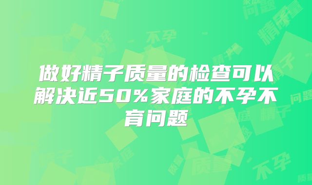 做好精子质量的检查可以解决近50%家庭的不孕不育问题