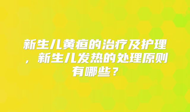 新生儿黄疸的治疗及护理，新生儿发热的处理原则有哪些？