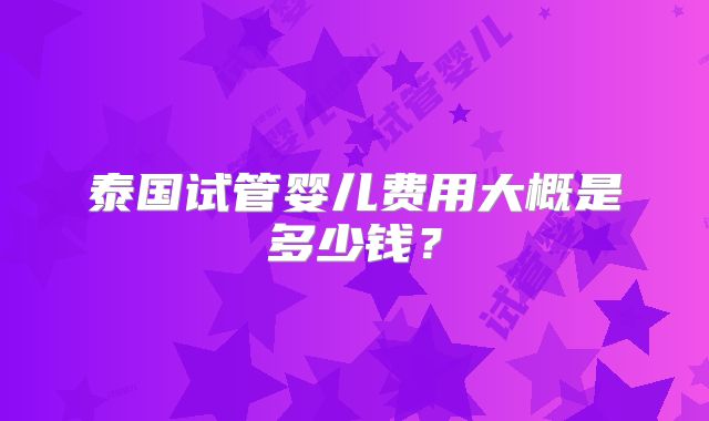 泰国试管婴儿费用大概是多少钱？
