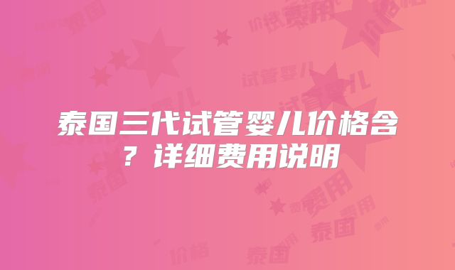 泰国三代试管婴儿价格含?详细费用说明