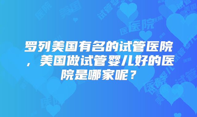 罗列美国有名的试管医院，美国做试管婴儿好的医院是哪家呢？