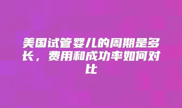 美国试管婴儿的周期是多长,费用和成功率如何对比