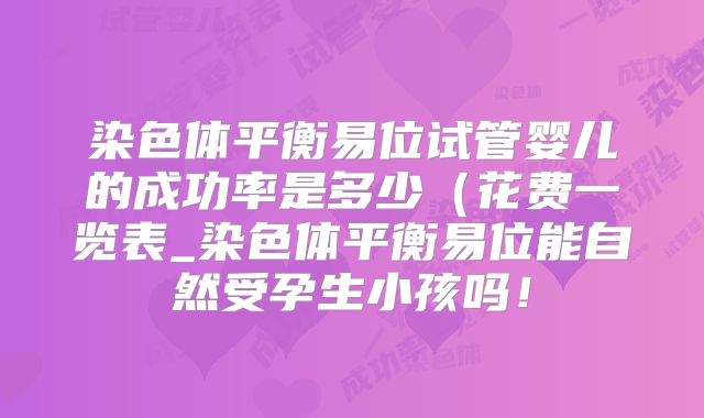 染色体平衡易位试管婴儿的成功率是多少（花费一览表_染色体平衡易位能自然受孕生小孩吗！