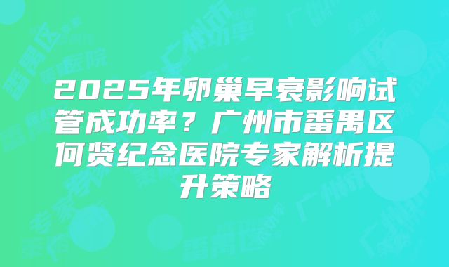 2025年卵巢早衰影响试管成功率？广州市番禺区何贤纪念医院专家解析提升策略