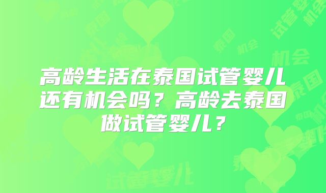 高龄生活在泰国试管婴儿还有机会吗？高龄去泰国做试管婴儿？