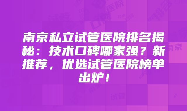 南京私立试管医院排名揭秘:技术口碑哪家强?新推荐,优选试管医院榜单出炉!