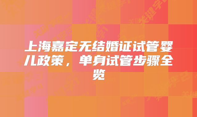 上海嘉定无结婚证试管婴儿政策，单身试管步骤全览