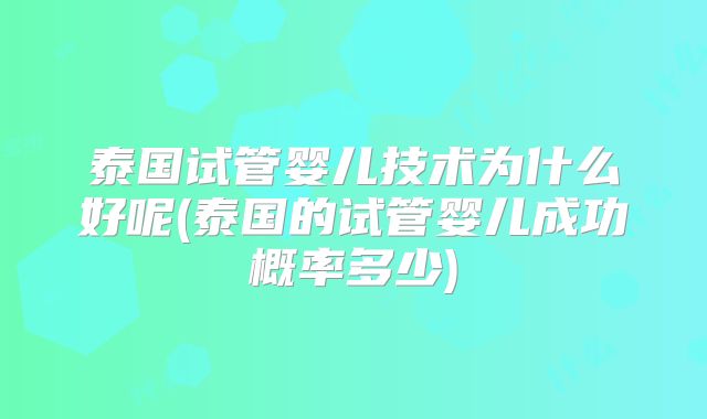 泰国试管婴儿技术为什么好呢(泰国的试管婴儿成功概率多少)