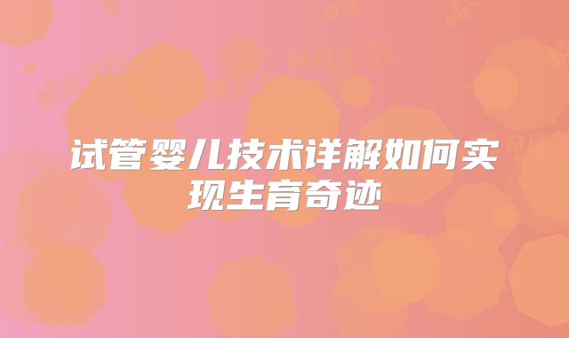 试管婴儿技术详解如何实现生育奇迹