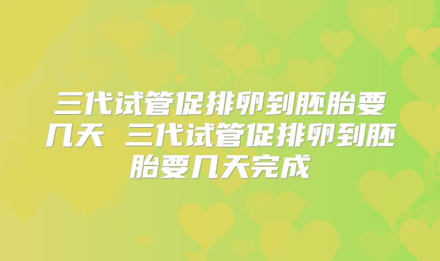 三代试管促排卵到胚胎要几天 三代试管促排卵到胚胎要几天完成