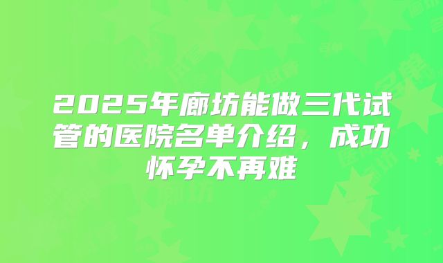 2025年廊坊能做三代试管的医院名单介绍，成功怀孕不再难