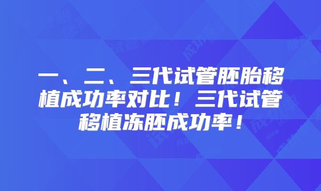 一、二、三代试管胚胎移植成功率对比!三代试管移植冻胚成功率!