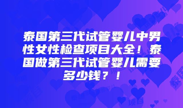 泰国第三代试管婴儿中男性女性检查项目大全!泰国做第三代试管婴儿需要多少钱?!