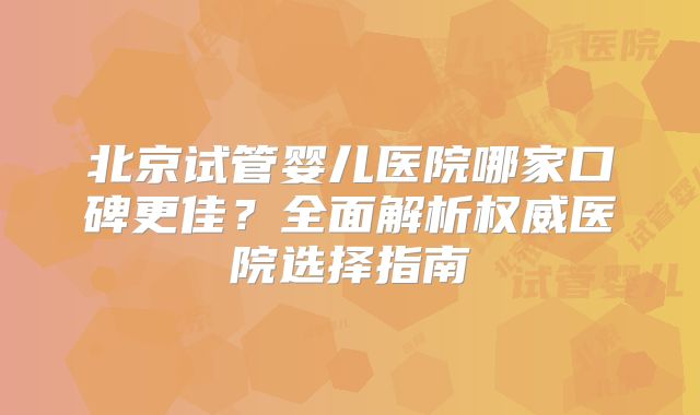 北京试管婴儿医院哪家口碑更佳?全面解析权威医院选择指南