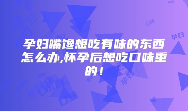 孕妇嘴馋想吃有味的东西怎么办,怀孕后想吃口味重的!