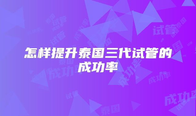怎样提升泰国三代试管的成功率