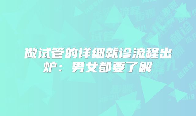 做试管的详细就诊流程出炉:男女都要了解