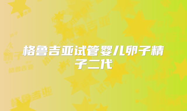 格鲁吉亚试管婴儿卵子精子二代