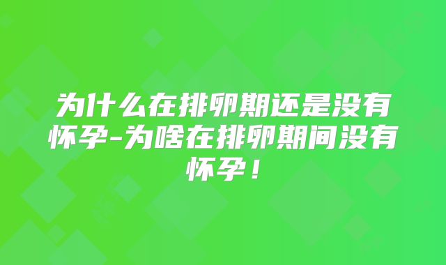 为什么在排卵期还是没有怀孕-为啥在排卵期间没有怀孕!