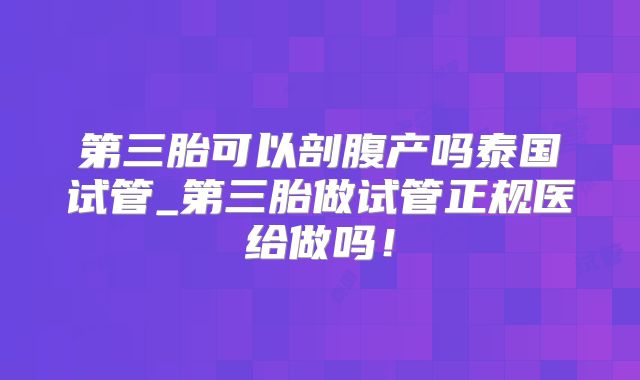 第三胎可以剖腹产吗泰国试管_第三胎做试管正规医给做吗！