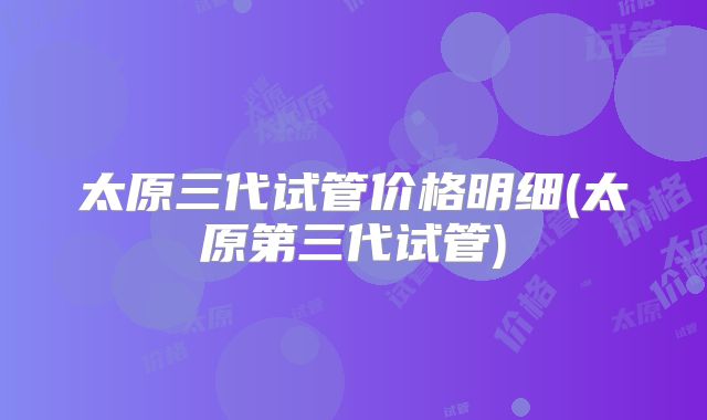 太原三代试管价格明细(太原第三代试管)