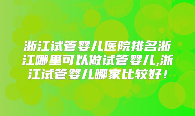 浙江试管婴儿医院排名浙江哪里可以做试管婴儿,浙江试管婴儿哪家比较好!