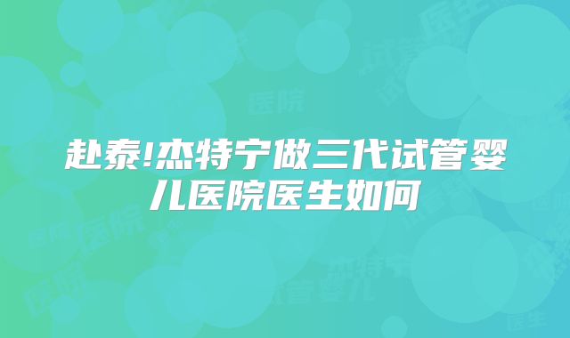 赴泰!杰特宁做三代试管婴儿医院医生如何