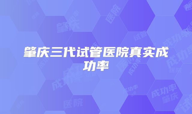 肇庆三代试管医院真实成功率