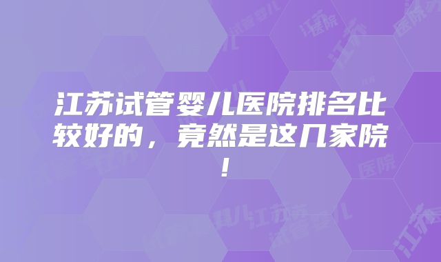 江苏试管婴儿医院排名比较好的，竟然是这几家院！
