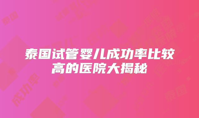 泰国试管婴儿成功率比较高的医院大揭秘
