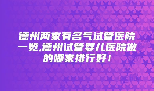 德州两家有名气试管医院一览,德州试管婴儿医院做的哪家排行好！