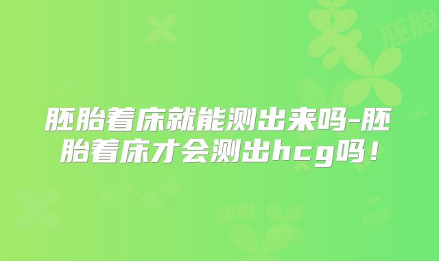 胚胎着床就能测出来吗-胚胎着床才会测出hcg吗！